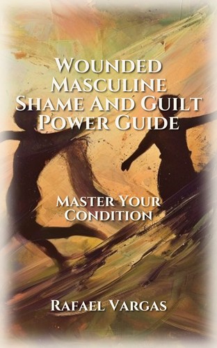 Wounded Masculine Shame And Guilt Power Guide